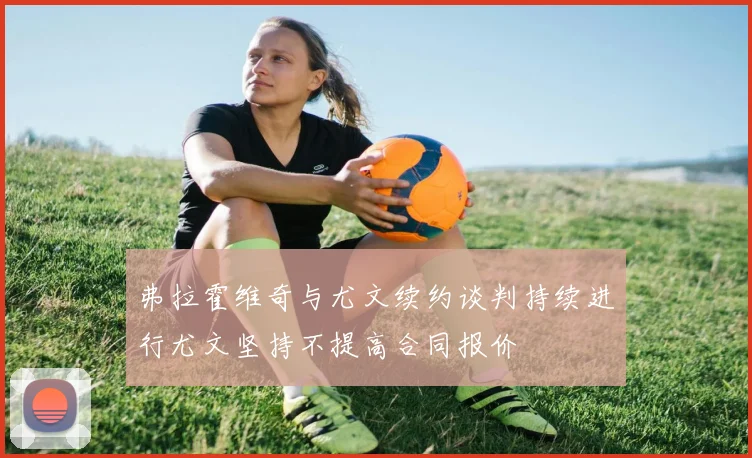 弗拉霍维奇与尤文续约谈判持续进行尤文坚持不提高合同报价